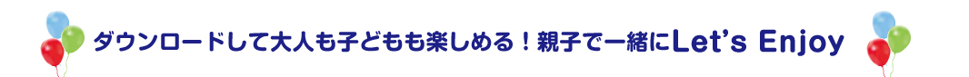 ダウンロードして大人も子どもも楽しめる!親子で一緒にLet's Enjoy